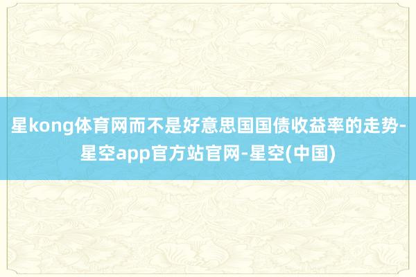 星kong体育网而不是好意思国国债收益率的走势-星空app官方站官网-星空(中国)