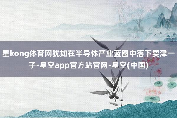 星kong体育网犹如在半导体产业蓝图中落下要津一子-星空app官方站官网-星空(中国)