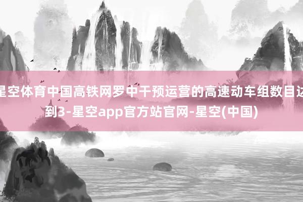 星空体育中国高铁网罗中干预运营的高速动车组数目达到3-星空app官方站官网-星空(中国)
