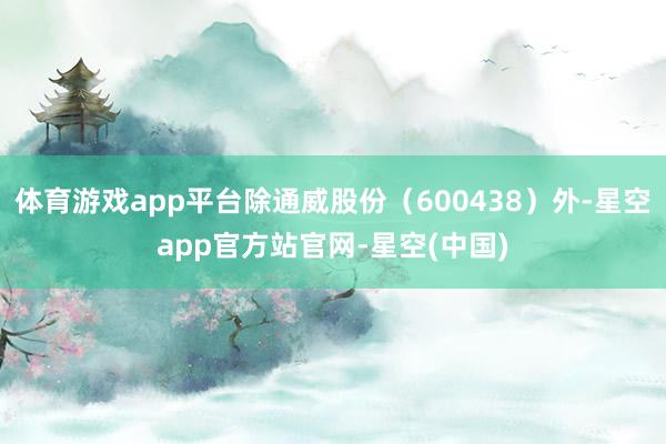 体育游戏app平台除通威股份（600438）外-星空app官方站官网-星空(中国)