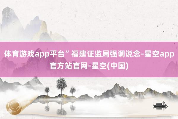 体育游戏app平台”福建证监局强调说念-星空app官方站官网-星空(中国)