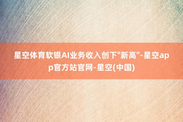 星空体育软银AI业务收入创下"新高"-星空app官方站官网-星空(中国)