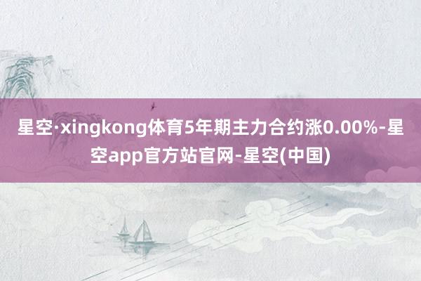 星空·xingkong体育5年期主力合约涨0.00%-星空app官方站官网-星空(中国)