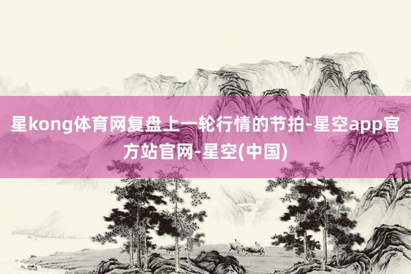 星kong体育网复盘上一轮行情的节拍-星空app官方站官网-星空(中国)