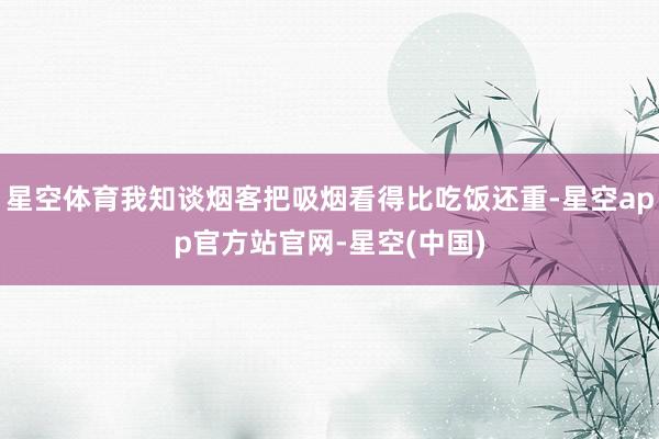 星空体育我知谈烟客把吸烟看得比吃饭还重-星空app官方站官网-星空(中国)