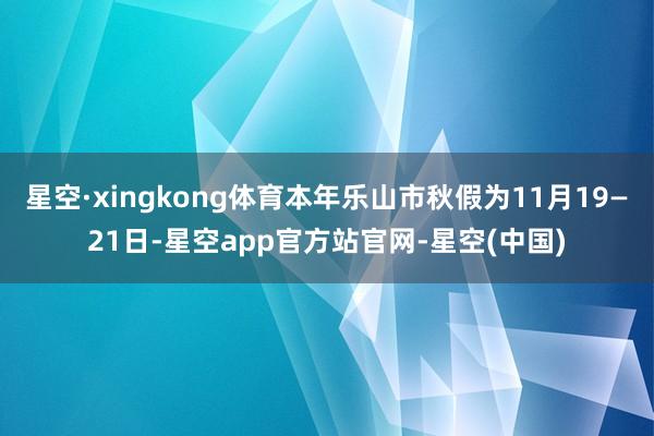 星空·xingkong体育本年乐山市秋假为11月19—21日-星空app官方站官网-星空(中国)