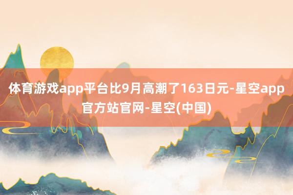 体育游戏app平台比9月高潮了163日元-星空app官方站官网-星空(中国)