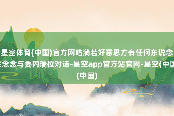星空体育(中国)官方网站淌若好意思方有任何东说念主念念与委内瑞拉对话-星空app官方站官网-星空(中国)